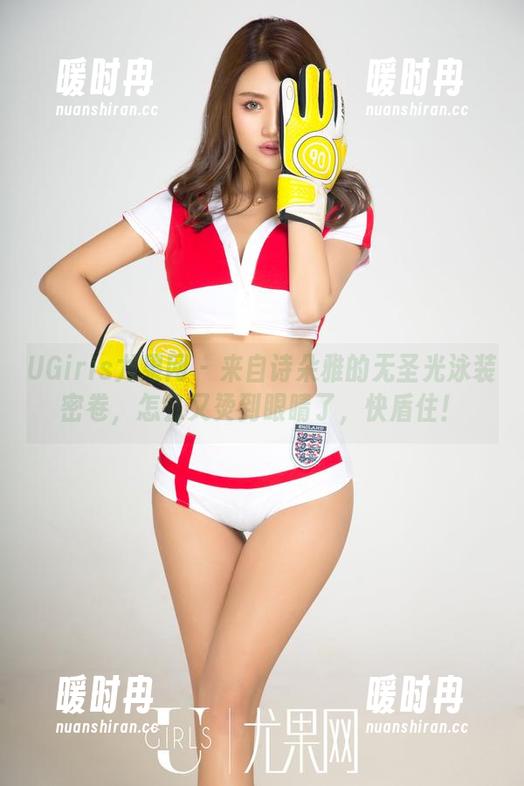 UGirls尤果网 - 来自诗朵雅的无圣光泳装密卷，怎么又烫到眼睛了，快盾住！